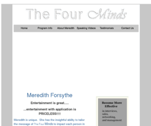 meredithforsythe.com: Meredith Forsythe, public speaker, motivational speaker
The Meredith Forsythe Program is customized to meet the needs of your organization:  Motivation, Management, Customer Service, Employee Relations, Networking, Closing the Sale, Interviewing an Employee.  Whatever your specific need may be wired with color! will be created for your event.  The presentation will educate, entertain and motivate your audience to accomplish your goal.