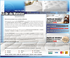 drdumatelas.com: Le DR du Matelas - Manufacturier de matelas à prix imbattable!
Dr. DU MATELAS offre une gamme complète de matelas et sommiers fabriqués ici même au Québec et livrés en moins de 48 heures! Matelas sur mesure. Meilleurs prix!