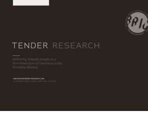 tender-research.com: Tender Research
Tender Research is a research and marketing company providing comprehensive qualitative research services and strategic analysis of culture and consumer behavior in growth markets.