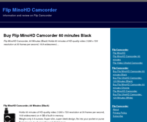 flipminohdcamcorder.org: Flip MinoHD Camcorder
Flip Video MinoHD (black) and Flip Video MinoHD (chrome) coverage includes unbiased reviews, exclusive video footage and Digital Camcorder buying guides. Compare Flip Video MinoHD (black) Flip Video MinoHD (chrome) prices, user ratings, specs and more.