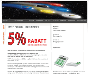 tuppreklam.net: TUPP reklam - profilreklam, profilprodukter, presentreklam, företagsprofilering, reklamprylar, företagsgåvor, give aways, reklampennor, usb-minnen, isskrapor, reklamgodis
TUPP reklam hjälper dig med allt inom profilreklam och presentreklam. Låt oss leda dig till bättre kommunikation och kundrelationer. Vi har ett enormt sortiment med över 25 000 produkter och erbjuder dig 5% rabatt på hela vårt sortiment. Reklamprylar, företagsgåvor, give aways, reklampennor, usb-minnen, isskrapor, reklamgodis