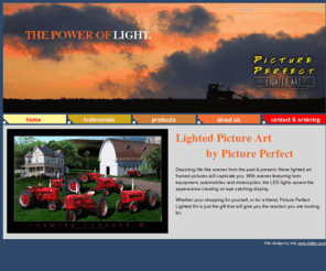 pictureperfectlightedart.com: Picture Perfect Lighted Art
Depicting life-like scenes from the past & present, these lighted art framed pictures will captivate you. With scenes featuring farm equipment, automobiles and motorcycles, the LED lights accent the appearance creating an eye catching display.