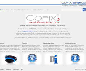 schonende-fellpflege.info: Home - COFIX-SHOP.de - Cofix, die innovative Hundebürste zur Fellpflege
Cofix® ist eine Weltneuheit im Bereich Fellpflege für Hunde. Die Cofix Hundebürste ermöglicht schonende Fellreinigung mit jedem handelsüblichen Hausstaubsauger. Cofix entfernt lose Haare und Insekten, Hautschuppen und Schmutz. Es gibt verschiedene Hundebürsten zur Auswahl. Ideal während des Fellwechsels.