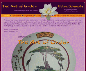 theartoforder.com: The Art of Order - Home Page
Debra Schwartz - Professional Organizing and Feng Shui consultation, New York City.  Transform clutter into clarity with The Art of Order.  Transform your life with Feng Shui.   Formally educated BTB Feng Shui practitioner.  Acclaimed professional organizer.