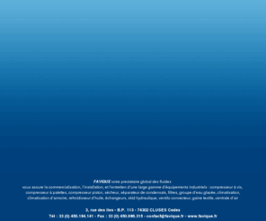 favique.fr: Favique - Accueil - FAVIQUE votre prestataire global des fluides vous assure la commercialisation, linstallation, et lentretien dune large gamme déquipements industriels. Haute-Savoie Département 74 Cluses, Annecy et sa région. Savoie 73 et Ain 01
FAVIQUE votre prestataire global des fluides vous assure la commercialisation, linstallation, et lentretien dune large gamme déquipements industriels. Haute-Savoie Département 74 Cluses, Annecy et sa région. Savoie 73 et Ain 01