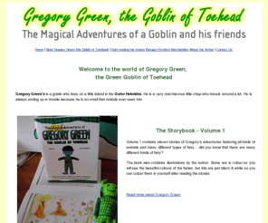 gregorygreen.co.uk: Gregory Green The Goblin of Toehead, a magical storybook for children of all ages
Gregory Green, Goblin of Toehead, Scotland, magical adventures with his animal and fairy friends.  Fairy stories for children of all ages by Joan Fielding