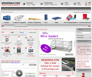 kruizinga.com: Kruizinga warehouse and material handling equipment | Containers, Roll container, Pallet trucks, Ramps, Pallets, Plastic boxes, Trolleys, Dollies, Stacking boxes and more...
New and Used with Low Prices. See our Website for a Acces ramps, Access safety platform, Aluminium Boxes, Automotive, Cabinet, Cargo lashings, Carrier, Container, Container for long goods, Container Loading Ramp, Cover, Dollies, Drum Handling Equipment, Environmental protection, Fork-lift truck accessories, Gas cylinder storage, Glass/plate container, Golf cart, IBC container, Lifting Accessories, Machines, Mesh Stillages, Pallet, Pallet stacking frames, Pallet truck, Plastic pocket, Roll cage, Rollers/lifters/transport rollers, Sack truck, Safe accessories, Safetybox, Shelving, Silo container, Snow clearing equipment, Stacking box (plastic), Stacking box (steel), Stacking rack, Stair, Storage bin (plastic), Storage bin (steel), Storage pallet for construction industry, Tilting container, Transport container, Transport trolley, Tyre storage, Warehouse trolley, Waste container, Wheel, Wire basket, Workbench