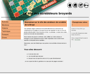 scrabble-broye.com: Bienvenue sur le site des scrabbleurs de la Broye !
Le site des scrabbleurs de la Broye: amateurs de jeux de lettres, plus particulièrement le Scrabble, pratiquent ensemble la technique appelée 'Duplicate'.