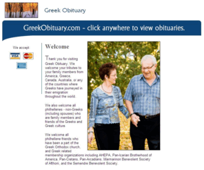 antiochianobituary.com: Greek Obituary.com - Tributes to Greeks from America, Greece, Canada, Australia, Europe
GreekObituary.com - Tributes to Greeks from America, Greece, Canada, Australia, Europe, or any of the countries where Greeks have journeyed in their emigration throughout the world.