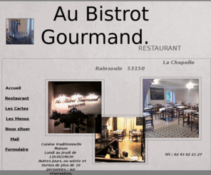 bistrot-gourmand.com: Restaurant en Mayenne, Au bistrot Gourmand, La Chapelle Rainsouin 
(Vaiges-Montsurs). Les Coëvrons, Pays de la Loire : Le Maine.
Restaurant AU BISTROT GOURMAND en Mayenne, Coëvron et Maine, près de Laval, du Mans, d'Alençon et d'Evron