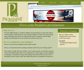 prominentwebdesigns.com: Welcome to Prominent Web Designs - Custom web sites for your small business
Prominent Web Designs specializes in web sites for small to medium sized business. Located in Greeley, Colorado they work with companies in Greeley, Ft. Collins, Loveland and the surrounding areas.