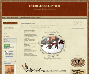 debbiejohns.com: Master Leathersmith and Leather Craftsman. Custom Leather Art, Creations, and Repair. Debbie Johns.
Official Website of Debbie Johns: Master Leathersmith.  Taking custom orders on leather projects ranging from custom art to repair.