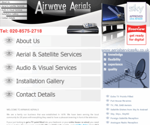 aerialservices4u.co.uk: Airwave Aerials - TV, FM, DAB Radio Aerials & Satellite Dish Suppliers & Fitters - SKY - Arabsat installations - LCD & Plasma TV's Middlesex
Airwave-Aerials are specialists TV, FM, DAB radio aerials & satellite dish suppliers & Fitters. We offer installations from SKY to Arabsat & supply & fit LCD & Plasma TV's in Middlesex