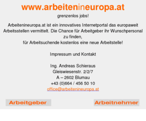 arbeitenineuropa.com: Arbeiten in Europa | Grenzenlos Jobs | www.arbeitenineuropa.at
Arbeiten in Europa ist ein Portal zur Vermittlung von
Arbeitnehmer, Arbeitgeber, Ausbilder und Auszubildenden in Österreich,Schweiz,Deutschland und Europa.