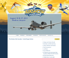 centraloregonairshow.org: The Airshow of the Cascades - Central Oregon Airshow in Madras Oregon
The Airshow of the Cascades - Aug 21st thru 22nd in Madras Oregon - Antique and Historical Aircraft, Aerobatics and Barnstorming, Classic Vehicals and hotrods.