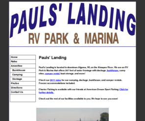 paulslanding.com: Pauls' Landing RV Park & Marina - located in downtown Algoma, WI on the Ahnapee River.
Pauls' Landing is located in downtown Algoma, WI, on the Ahnapee River. We are an RV Park & Marina that offers 207 feet of water frontage with dockage, bunkhouse, camp sites, camper rental, boat storage, and more.