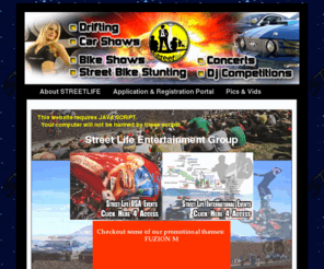 streetlifepromotion.com: STREET LIFE ENTERTAINMENT GROUP *** Motorsports and Musical Entertainment promoters in the US and various countries around the world. ***
Energy-Driven promoters of Action Sports, Concerts, Competitions, Car Shows, Bike Shows, Stunt Shows thoughout the USA and in various countries around the world.