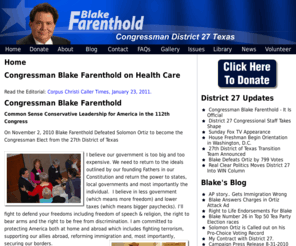 blakefarenthold.com: Home
Congressman Blake Farenthold on Health Care Read the Editorial: Corpus Christi Caller Times, January 23, 2011. Congressman Blake Farenthold Common Sense Conservative Leadership for America in the 112th Congress On November 2, 2010 Blake Farenthold Defeated Solomon Ortiz to become the Congressman Elect from the 27th District of Texas I believe our government is too big and [...]