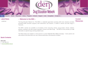 den.org.au: Welcome to the DEN
The Drug Education Network Inc. (The DEN) is a statewide organisation operating within harm reduction principles providing health promotion programs, brief interventions and research, in relation to alcohol and other drugs in Tasmania.