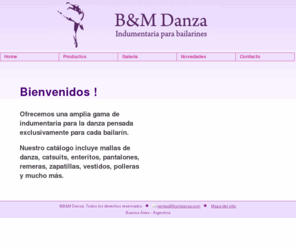 bymdanza.com: B&M Danza - Indumentaria para bailarines
Ofrecemos una amplia gama de ropa de danza. Modelos exclusivos. Mallas de danza, catsuits, pantalones, enteritos, remeras, zapatillas, puntas, vestidos y mucho mas.