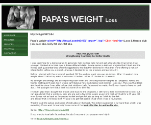 papasweightloss1.com: Papa's Weight & Fitness Club, Fat Loss, Burn Fat, Belly Fat, Lose Stomach, Get rid of Fat, Six Pack Abs, Tummy Fat, Lose body Fat
Papa's Weight & Fitness club, genuine program to burn fat, lose stomach, lose body fat, belly fat. Get rid of fat from your body and learn how to get six pack abs. Lose that extra tummy fat. Genuine Fat loss  program