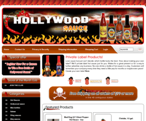 hollywoodsauces.com: Hot Sauce Hollywoodsauce Salsa BBQ Wing Celebrity Finest Hottest Hot Sauce cheapest free shipping Private Label
Hollywoodsauce.com features the largest selection of hot sauces for the cheapest prices on the net.  We Specialize in private label sauces and manufacture many Celebrity Hot Sauces!  We also sell BBQ Sauces, Salsas, Wing Sauces, and Condiments.  Make your business stand out by making your own hot sauce with your company logo. It's advertising your customers will see for months.  Make your business look and taste HOT!!!