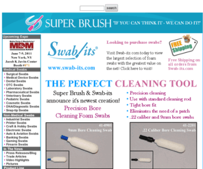 printingswabs.net: Swabs: Foam Swabs and Foam Applicators Manufactured by Super Brush, LLC. Medical Swabs, Industrial Swabs, Fiber Optic Swabs, Snap-tip Swabs, Electronic Swabs, Printer Swabs, Cosmetic Swabs, OTC Swabs, Banking Swabs, DNA Swabs.
SuperBrush LLC manufactures Foam tipped applicators, foam swabs and Cosmetic grade foam  for use in sterile Cleanrooms,Foam over cotton, Non- abrasive, Lint free foam, Soft absorbent foam mitts, Various handle lengths and sizes,Multi-purpose Foam applicators, Disposable foam swabs, Unique and fun foam applicators, swabs with Pin-point accuracy, Denser porosity swabs, Anti-static foam swabs, Swabs for Forensic collection and processing of evidence, Cell collection, Disposable, non abrasive, Medical probes and applicators, Chemical and drug application.