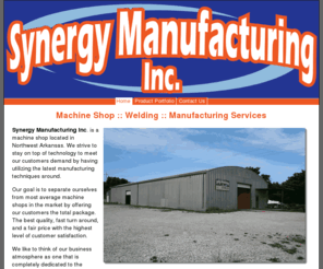 synergymfg.net: Synergy Manufacturing Incorporated :: Northwest Arkansas
Synergy Manufacturing Inc. is a machine shop and manufacturing shop located in Northwest Arkansas servicing Rogers Arkansas, Fayetteville Arknasas, Springdale Arkansas, Bentonville Arkansas
, Missouri and Oklahoma.
