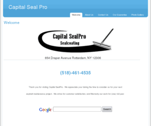 capitalsealpro.com: Welcome » Capital Seal Pro
Full service Asphalt Sealcoating service.  Servicing the capital region and beyond.  Driveway Maintenance, Black Top repairs, Capital SealPro Sealcoating Albany, Schenectdady, Rotterdam, Guilderland, Latham, Colonie, Berne, Duansburg, new york