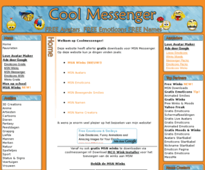 coolmessenger.nl: Cool Messenger - Gratis emoticons, msn plaatjes, winks, namen en nog veel meer!
Alles is gratis! Download gratis MSN Emoticons, plaatjes, winks, bewegende emoticons, namen en nog veel meer!