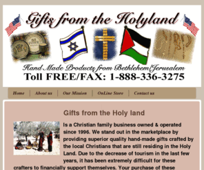 giftsfromtheholyland.com: FREE GIFT VALUE $30.00 FOR VISITING OUR SITE
Gifts From The Holy Land, The HolyLand Christians NetWork, Mother Of Pearl Rosaries from Bethlehem Rosary, Olive Wood Crosses/Crucifixes from Jerusalem, Christmas items, Armenian Religious Judaica Ceramics Products, Waxed Pictures, Customized Dog Tags, Dead Sea products and Virtual Tour …