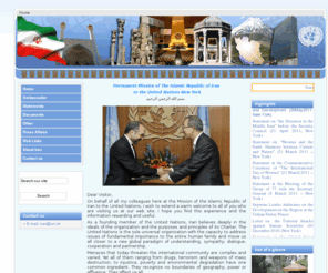 iran-un.org: Welcome to the Permanent Mission of Islamic Republic of Iran at the United Nations in New York
Permanent Mission of the Islamic Republic of Iran to the United Nations New York , Designer and developer is not responsible for the content or the privacy practices employed by this web site or external sites , New York , 2008
622 Third Ave. New York, NY 10017
Tel: (212) 687-2020 / Fax: (212) 867-7086
E-mail: iran@un.int -Thanks to  Joomla CS team