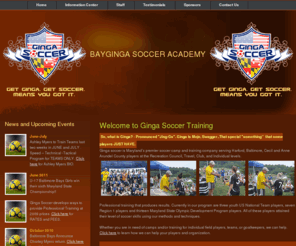 gingasoccertraining.com: Team and Individual training and Soccer Camps in Harford, Baltimore, Cecil and Anne Arundel County Maryland
Ginga soccer is Maryland's premier soccer camp and training company serving Harford, Baltimore, Cecil and Anne Arundel County players at the Recreation Council, Travel, and Club, and Individual levels. Currently in our program are three youth US National Team players, seven Region 1 players and thirteen Maryland State Olympic Development Program players.All of these players attained their level of soccer skills using our methods and techniques.