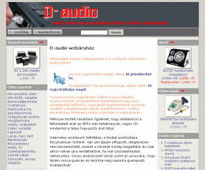 d-audio.hu: D-audio internetes áruház, elektronikai és számítástechnikai cikkek, alkatrészek
D-audio internetes áruház : D-audio webáruház - Hangtechnika Szerszám, anyag Akkumulátor, elem Lakás, ház, kert Számítástechnika Kapcsoló Elektronikai kit, egységcsomag Szerelt kábel Mérőműszer Csatlakozó Akkutöltő, adapter Kábel, vezeték Rádió, TV Világítás Hobby, szabadidő Műszerdoboz Biztonságtechnika Gyógyászati eszköz Háztartási kisgép Karácsonyi dekoráció elektronika híradástechnika alkatrész hangszóró videókábel kábel IC tranzisztor ellenállás kondenzátor tirisztor mikrofon