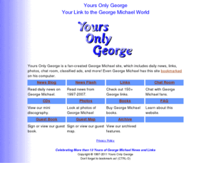 yogworld.com: George Michael - Yours Only George
George Michael site with daily news, 150 links, chat room, classified ads, and more.