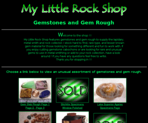 mylittlerockshop.com: Gemstones and Gem Lapidary Rough: My Little Rock Shop
an unusual assortment of gemstones and gem rough for the lapidary, metal smith and rock collector.