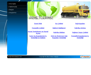 erdemvidanjor.com: Erdem Vidanjör Hizmetleri
Kanal açma, atık su, yağ kuyuları, su çekimi, fabrika atıkları, foseptik çekimi, bakteri nakliyesi, otel, restoran, kanal, kanalizasyon ve foseptik kuyu iç temizliği yapılmaktadır.