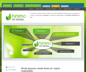turismoenteoria.org: Tourism theories. Tourism and sustainability.  Sustainable development.
Tourism theories is a website that puts the tourist in the centre of what is called tourism.  For us, the importance of tourism is what the tourist lives and experiences during his holiday and the role he or she can play in the sustainable development of a country. This is a blog for students,  professionals of tourism and anyone interested in tourist sustainability all around the world.