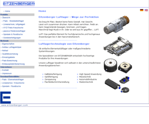 airbearing.biz: Luftlager Eitzenberger GmbH, Luftlager, Luftlagerkomponenten, pads, air bearing, spindel, spindle, Linearachse, Kreuztisch
Luftlager Eitzenberger GmbH, vom Elementarlager bis zum Antrieb für Ultrapräzisions- und Mikroanwendungen Ihrer maßgeschneiderten Maschine. Für hochdynamische und hochgenaue Anwendungen bis in den Submikrometerbereich verbinden unsere Luftlager Verschleißfreiheit, hohe Tragkraft, Steifigkeit und Dämpfung mit sehr ruhigem Laufverhalten.