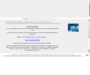 centre-affaires-pao-aubagne.com: Centre d'affaires Aubagne Marseille Paca - ECB Business - Edition numerique
A Aubagne, ECB-BUSINESS est une société au service des entreprises. Centre d'affaires nous hébergeons votre siège social, nous pouvons mettre à votre disposition des bureaux équipés, assurer votre secrétariat et votre permanence téléphonique personnalisée. 