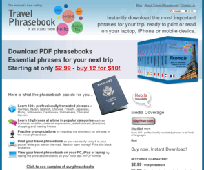 travelphrasebook.com: Travel Phrasebook - Instantly download the most important phrases for your trip, ready to print or read on your laptop, iPhone or mobile device.
Download Vocabulary PDF PhraseBooks for All Major Languages Online: French, German, Mandarin, Cantonese, Italian, Spanish, Japanese, Korean, Vietnamese, Thai, Malay and Indonesian. The most important talking phrases ready to print or read on your laptop, iPhone or mobile device.