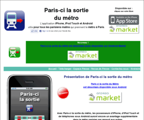 paris-cilasortiedumetro.fr: Paris-ci la sortie du metro RATP
Paris-ci la sortie du metro RATP. L'application iPhone qui vous indique la rame dans laquelle monter pour descendre en face de votre sortie ou de votre correspondance.