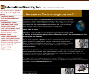 intlsecurity.com: International Security, Inc.
International Security, Inc. is a, Total Security Solutions, company.  ISI specializes in architectural security for commercial and government application; Armored Cars; investigations and intelligence integration through access control.