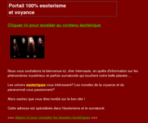 1-esoterisme.com: Portail 100% esoterisme et voyance
Les univers esoteriques vous interessent? Les mondes de la voyance et du paranormal vous passionnent? Alors visitez vite cette adresse speciale esoterisme et surnaturel