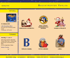 bauchtrefferverlag.ch: Bauchtreffer Verlag: Medien, Events und Erlebniswelten für Kinder.
Medien, Events und Erlebniswelten für Kinder. Der Bauchtreffer Verlag produziert die Kinderserie «Samichlaus & Schmutzli» (Bücher CDs, Notenhefte), führt Events für Kinder durch (Musicals, Kindergeburtstage, Promotionen) und konzipiert für Dritte Figuren, Geschichten und Events für Kinder.