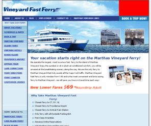 rhodeislandfastferry.com: Rhode Island Ferry Service to Marthas Vineyard
Rhode Island Fast Ferry to Martha's Vineyard. The largest, most luxurious Marthas Vineyard Ferry, closest ferry to CT, NY, NJ, the Airport & Amtrak. Marthas Vineyard Ferry departs from Quonset Point and arrives in Oak Buffs, Marthas Vineyard.