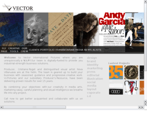 vipictures.com: Vector International Pictures - VIP
Welcome to Vector International Pictures where you are unequivocally a V.I.P! Our team is digitally–fueled to provide you industrial–strength business solutions. Producer, Cristiane Roget and distinguished visual artist M.L Villanueve are at the helm. The team is geared up to build your business with seasoned guidance and progressive creative work. V.I.Pictures and our subsidiary Producer’s Resource, have been delivering proven results for over 15 years. By combining your objectives with our creativity in media arts, marketing savvy, careful planning and visual intelligence we breathe life into any project. 