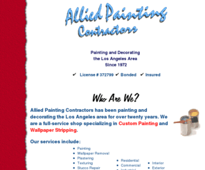 areallygoodpainter.com: Allied Painting Contractors - custom finishes, wallpaper removal, plastering, texturing, and more.  Painting and decorating the Los Angeles area
Allied Painting Contractors has been serving Los Angeles for over twenty years.  We are a full-service shop specializing in Custom Painting and Wallpaper Stripping.  We offer a complete range of services including plastering, texture finishes, staining, varnishing, lacquering for residential, commercial and industrial applications.  We are licensed, bonded and insured.