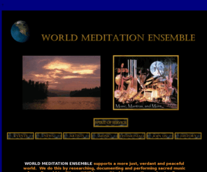 worldmeditationensemble.com: WORLD MEDITATION ENSEMBLE.PROMOTE PEACE INSPIRE COMPASSION, TOLERANCE, UNDERSTANDING.SACRED WORLD MUSIC SINCE 1999, 
Directed by RVW, Seattle, WA. International-charting recording artists, musicians.
Welcome! WME Encourages Cross-Cultural, Interfaith Peace, Understanding & Forgiveness for All. We promote Appreciation of Diversity