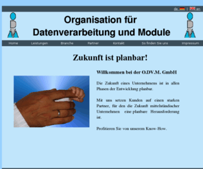 odvm.net: O.DV.M. - Zukunft ist planbar
Die Zukunft eines Unternehmens ist in allen Phasen der 
			Entwicklung planbar. Mit uns setzen Kunden auf einen starken Partner, für den die Zukunft 
			mittelständischer Unternehmen eine planbare Herausforderung ist.